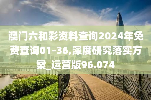 澳门六和彩资料查询2024年免费查询01-36,深度研究落实方案_运营版96.074
