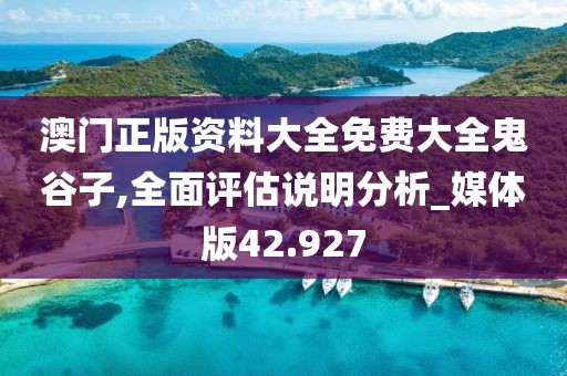 澳门正版资料大全免费大全鬼谷子,全面评估说明分析_媒体版42.927