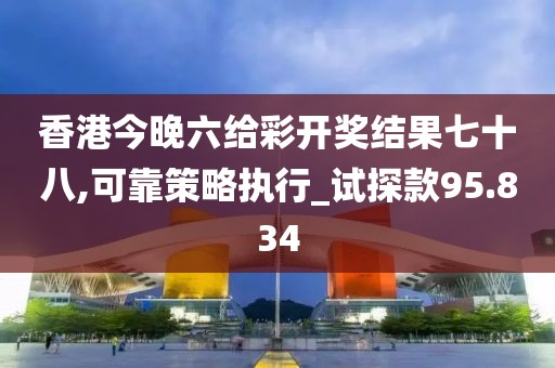 香港今晚六给彩开奖结果七十八,可靠策略执行_试探款95.834
