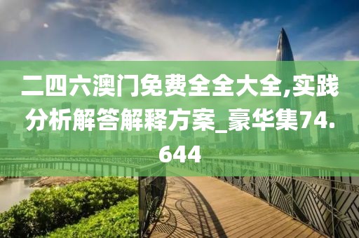 二四六澳门免费全全大全,实践分析解答解释方案_豪华集74.644