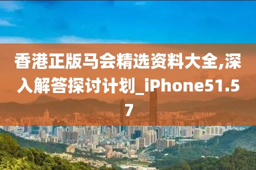 香港正版马会精选资料大全,深入解答探讨计划_iPhone51.57