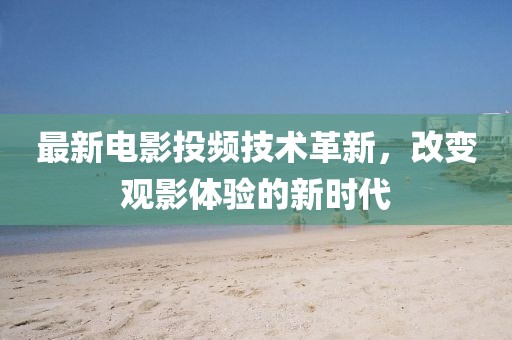 最新电影投频技术革新，改变观影体验的新时代