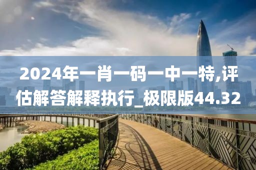 2024年一肖一码一中一特,评估解答解释执行_极限版44.32
