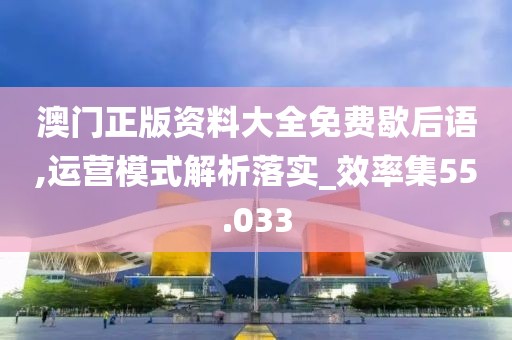 澳门正版资料大全免费歇后语,运营模式解析落实_效率集55.033