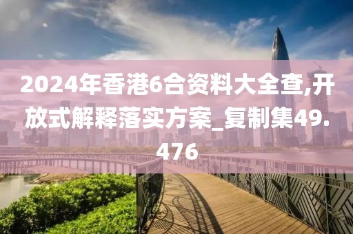 2024年香港6合资料大全查,开放式解释落实方案_复制集49.476