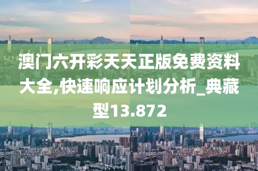 澳门六开彩天天正版免费资料大全,快速响应计划分析_典藏型13.872