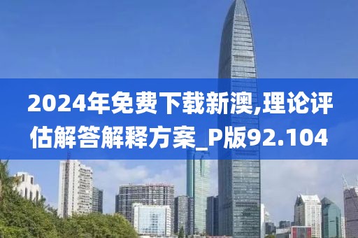 2024年免费下载新澳,理论评估解答解释方案_P版92.104