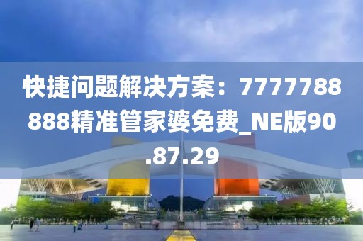 快捷问题解决方案：7777788888精准管家婆免费_NE版90.87.29
