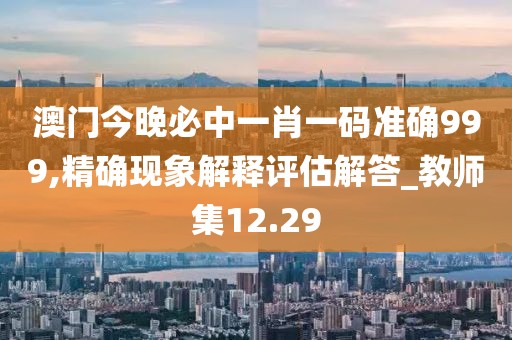 澳门今晚必中一肖一码准确999,精确现象解释评估解答_教师集12.29