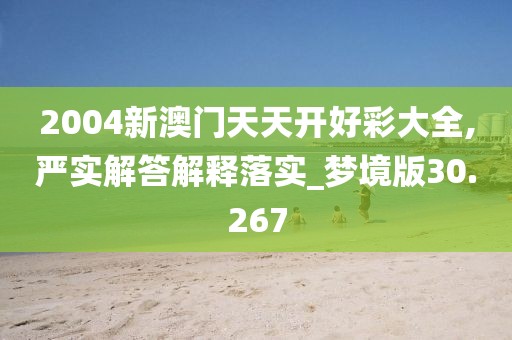 2004新澳门天天开好彩大全,严实解答解释落实_梦境版30.267