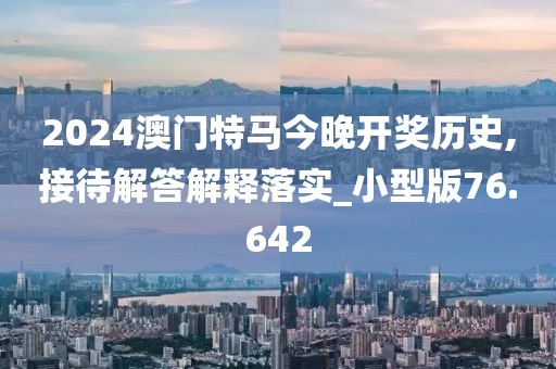 2024澳门特马今晚开奖历史,接待解答解释落实_小型版76.642