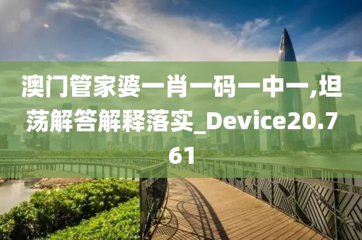 澳门管家婆一肖一码一中一,坦荡解答解释落实_Device20.761
