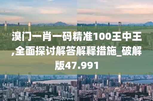 溴门一肖一码精准100王中王,全面探讨解答解释措施_破解版47.991