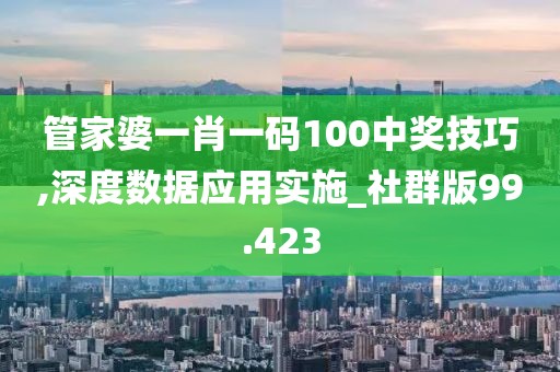 管家婆一肖一码100中奖技巧,深度数据应用实施_社群版99.423