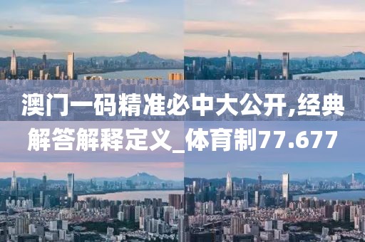 澳门一码精准必中大公开,经典解答解释定义_体育制77.677