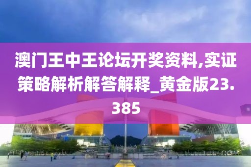 澳门王中王论坛开奖资料,实证策略解析解答解释_黄金版23.385