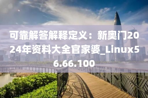 可靠解答解释定义：新奥门2024年资料大全官家婆_Linux56.66.100