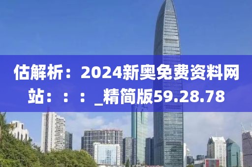 估解析：2024新奥免费资料网站：：：_精简版59.28.78