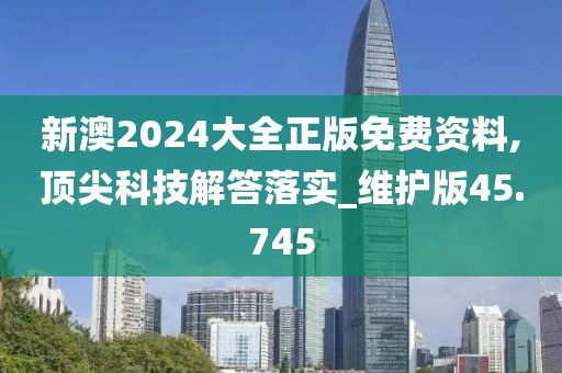 新澳2024大全正版免费资料,顶尖科技解答落实_维护版45.745