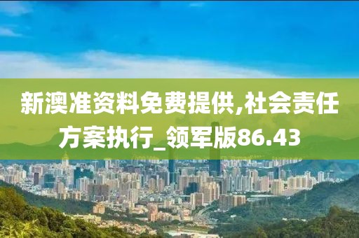 新澳准资料免费提供,社会责任方案执行_领军版86.43