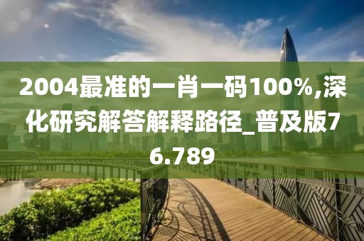 2004最准的一肖一码100%,深化研究解答解释路径_普及版76.789