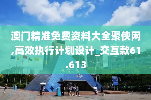 澳门精准免费资料大全聚侠网,高效执行计划设计_交互款61.613