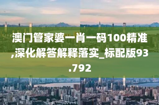 澳门管家婆一肖一码100精准,深化解答解释落实_标配版93.792