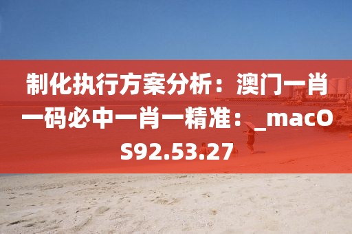 制化执行方案分析：澳门一肖一码必中一肖一精准：_macOS92.53.27