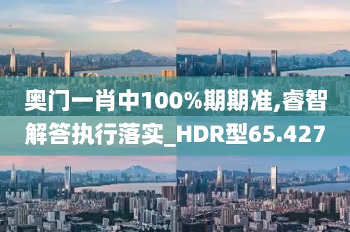 奥门一肖中100%期期准,睿智解答执行落实_HDR型65.427