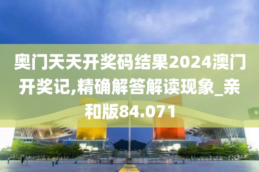 奥门天天开奖码结果2024澳门开奖记,精确解答解读现象_亲和版84.071