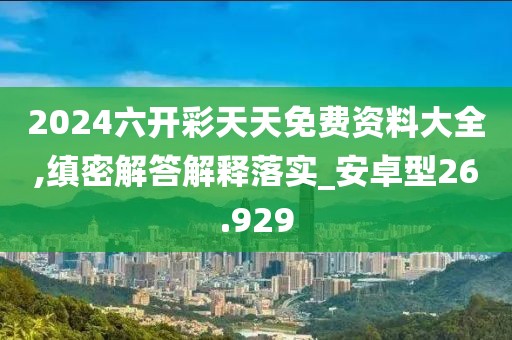 2024六开彩天天免费资料大全,缜密解答解释落实_安卓型26.929