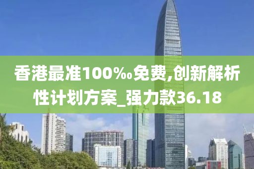 香港最准100‰免费,创新解析性计划方案_强力款36.18