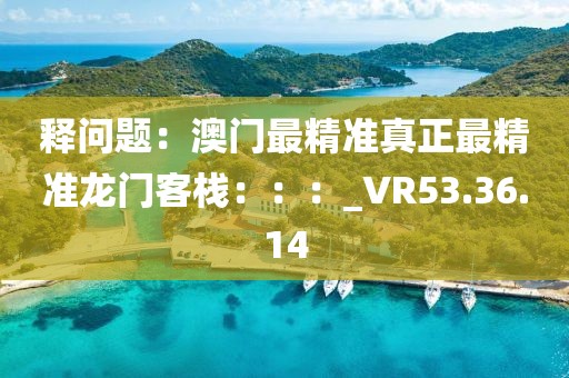 释问题：澳门最精准真正最精准龙门客栈：：：_VR53.36.14