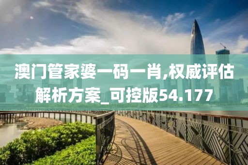 澳门管家婆一码一肖,权威评估解析方案_可控版54.177