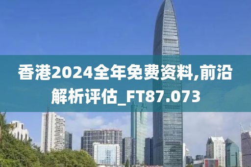 香港2024全年免费资料,前沿解析评估_FT87.073