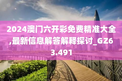 2024澳门六开彩免费精准大全,最新信息解答解释探讨_GZ63.491