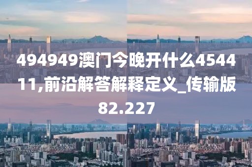 494949澳门今晚开什么454411,前沿解答解释定义_传输版82.227