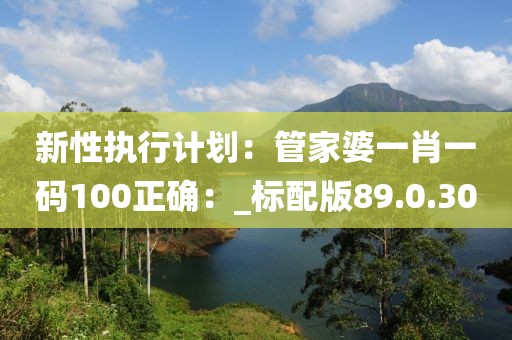 新性执行计划：管家婆一肖一码100正确：_标配版89.0.30