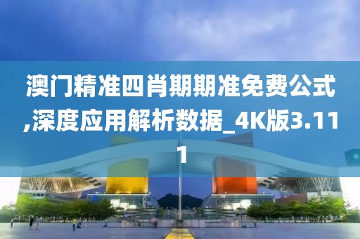 澳门精准四肖期期准免费公式,深度应用解析数据_4K版3.111