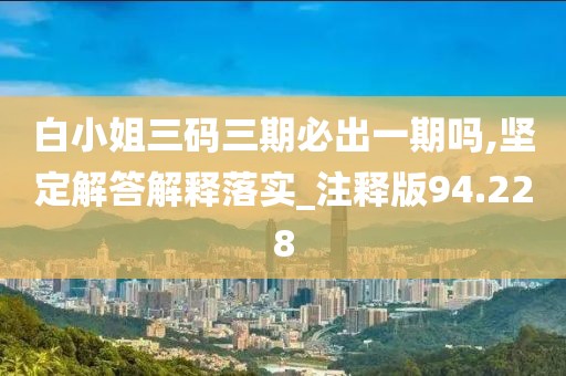 白小姐三码三期必出一期吗,坚定解答解释落实_注释版94.228