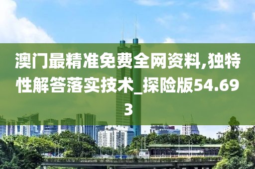 澳门最精准免费全网资料,独特性解答落实技术_探险版54.693