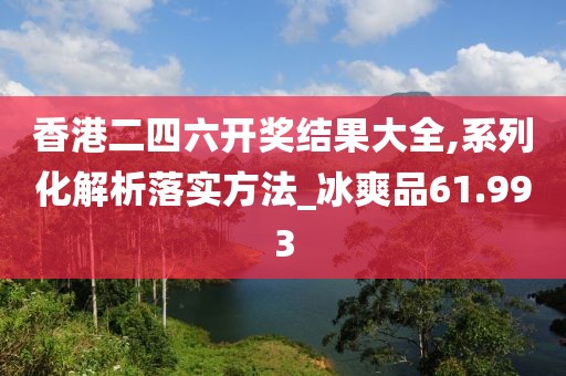 香港二四六开奖结果大全,系列化解析落实方法_冰爽品61.993