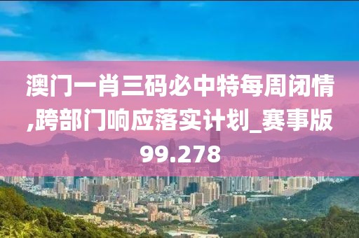 澳门一肖三码必中特每周闭情,跨部门响应落实计划_赛事版99.278