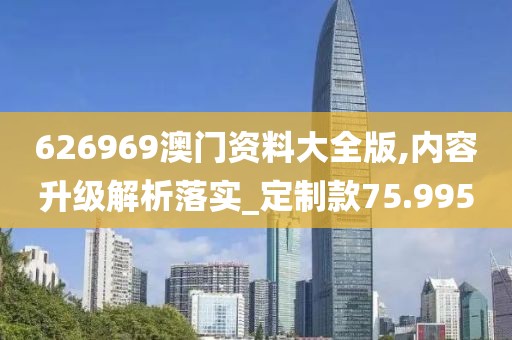 626969澳门资料大全版,内容升级解析落实_定制款75.995