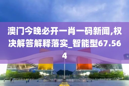 澳门今晚必开一肖一码新闻,权决解答解释落实_智能型67.564