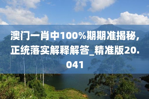 澳门一肖中100%期期准揭秘,正统落实解释解答_精准版20.041