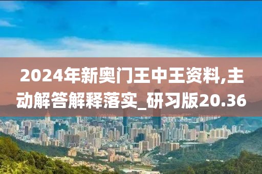 2024年新奥门王中王资料,主动解答解释落实_研习版20.36