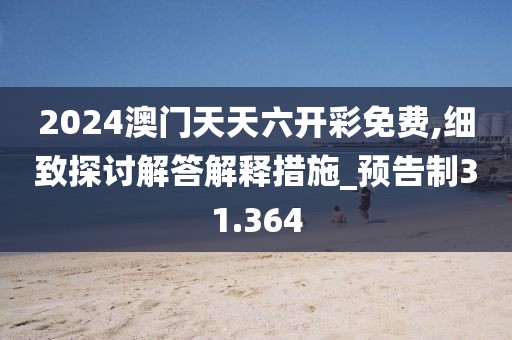 2024澳门天天六开彩免费,细致探讨解答解释措施_预告制31.364