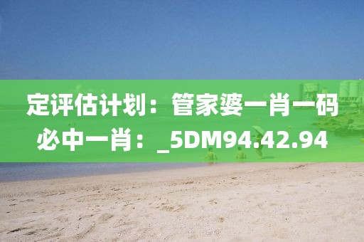 定评估计划：管家婆一肖一码必中一肖：_5DM94.42.94