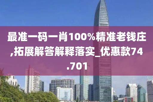 最准一码一肖100%精准老钱庄,拓展解答解释落实_优惠款74.701